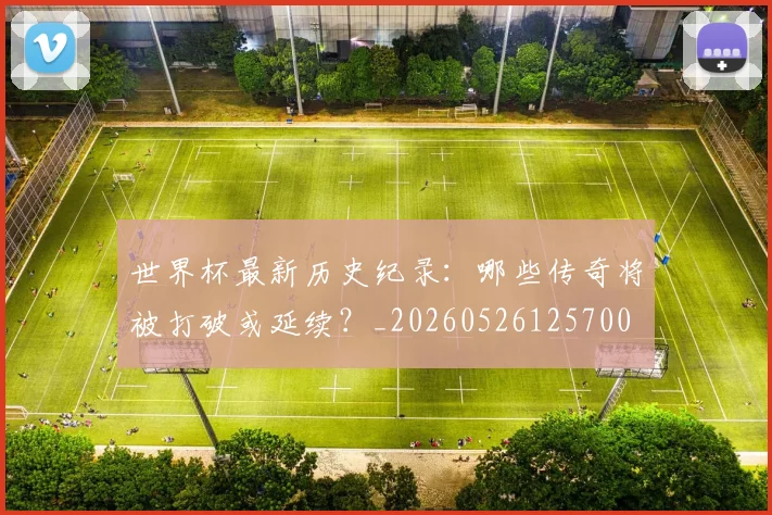 世界杯最新历史纪录：哪些传奇将被打破或延续？_20260526125700