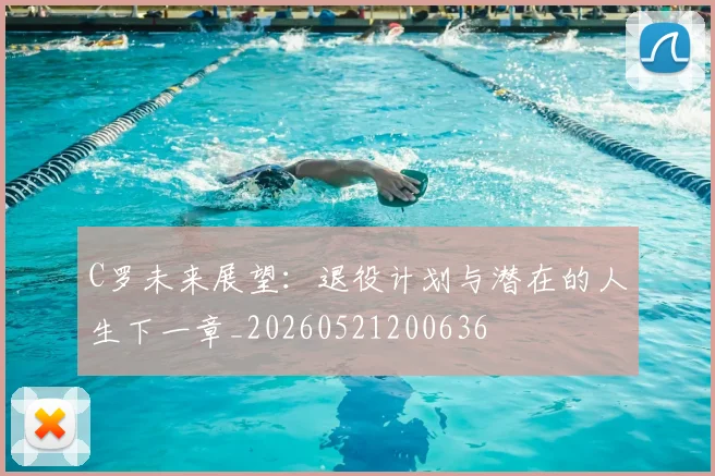 C罗未来展望：退役计划与潜在的人生下一章_20260521200636