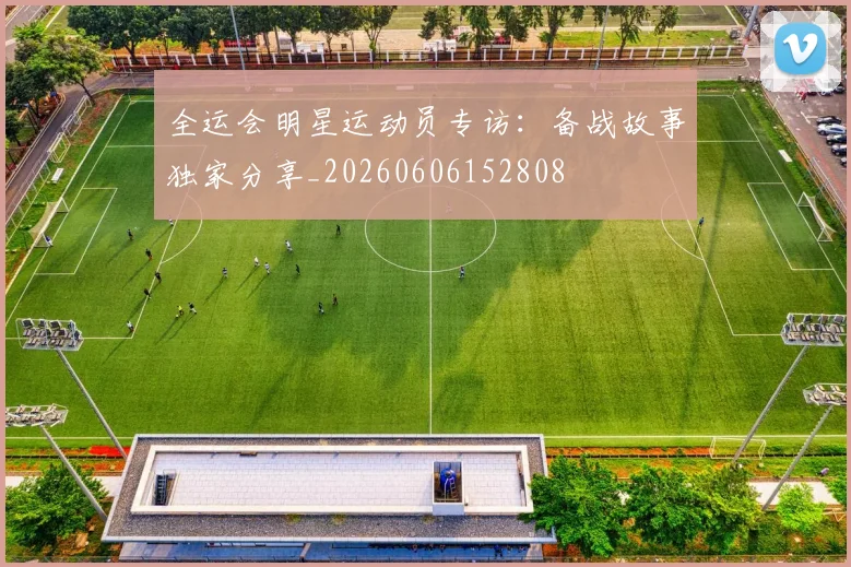 全运会明星运动员专访：备战故事独家分享_20260606152808