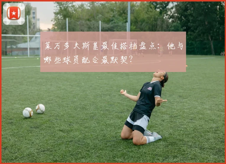莱万多夫斯基最佳搭档盘点：他与哪些球员配合最默契？