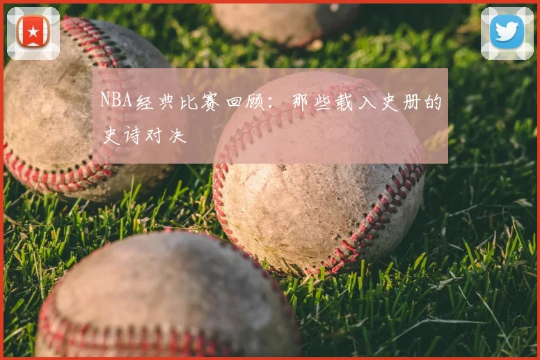 NBA经典比赛回顾：那些载入史册的史诗对决