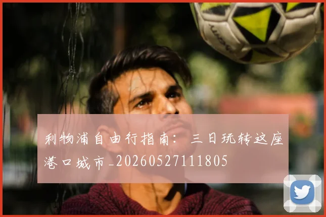 利物浦自由行指南：三日玩转这座港口城市_20260527111805