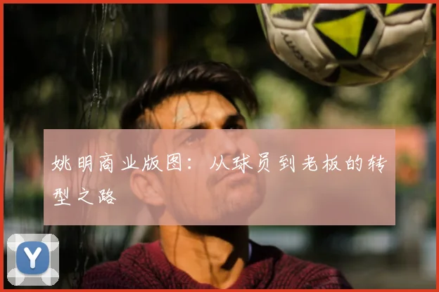 姚明商业版图：从球员到老板的转型之路