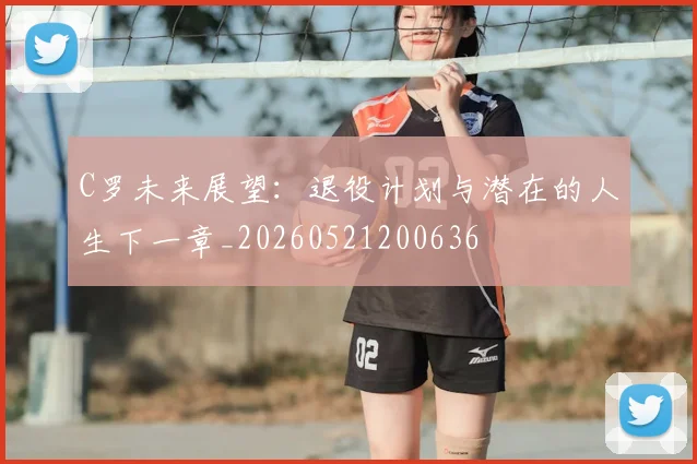 C罗未来展望:退役计划与潜在的人生下一章_20260521200636