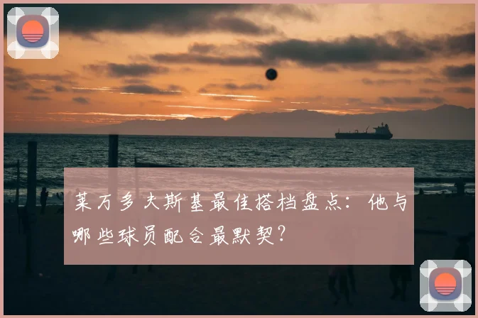 莱万多夫斯基最佳搭档盘点：他与哪些球员配合最默契？