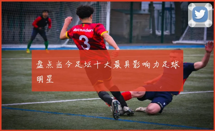 盘点当今足坛十大最具影响力足球明星