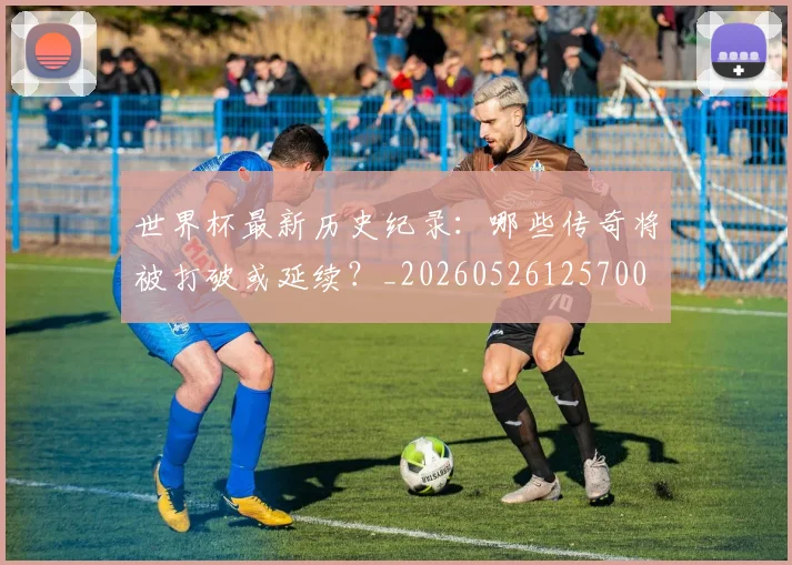 世界杯最新历史纪录：哪些传奇将被打破或延续？_20260526125700