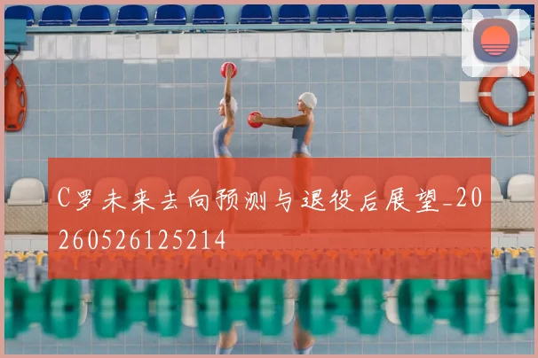 C罗未来去向预测与退役后展望_20260526125214