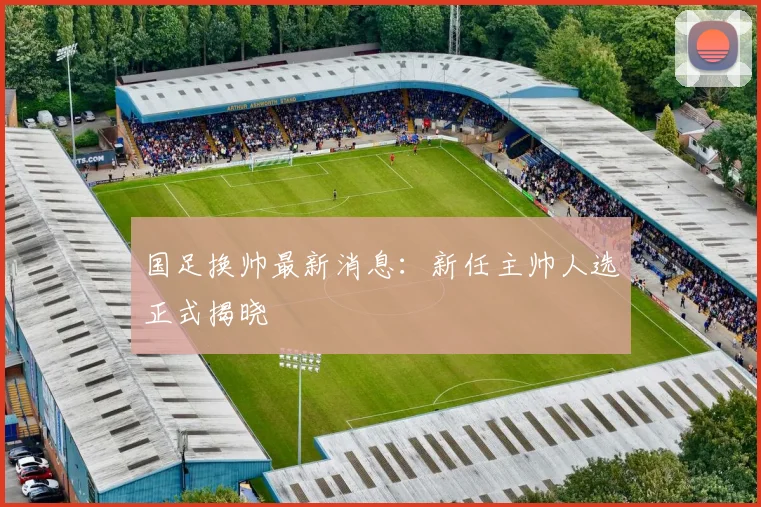 国足换帅最新消息:新任主帅人选正式揭晓
