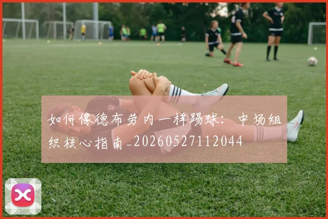 如何像德布劳内一样踢球：中场组织核心指南_20260527112044
