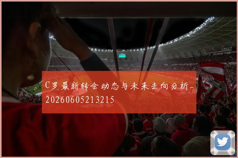 C罗最新转会动态与未来去向分析_20260605213215