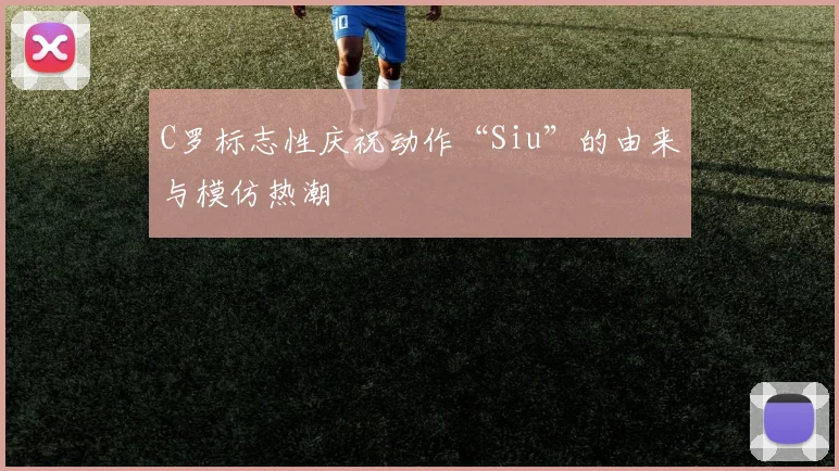 C罗标志性庆祝动作“Siu”的由来与模仿热潮