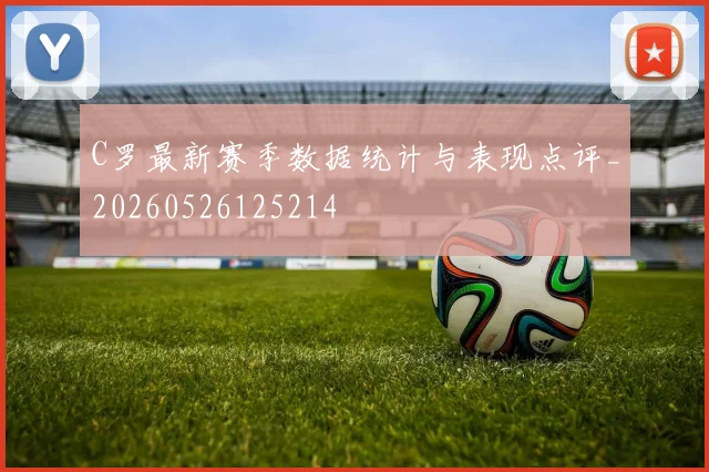 C罗最新赛季数据统计与表现点评_20260526125214